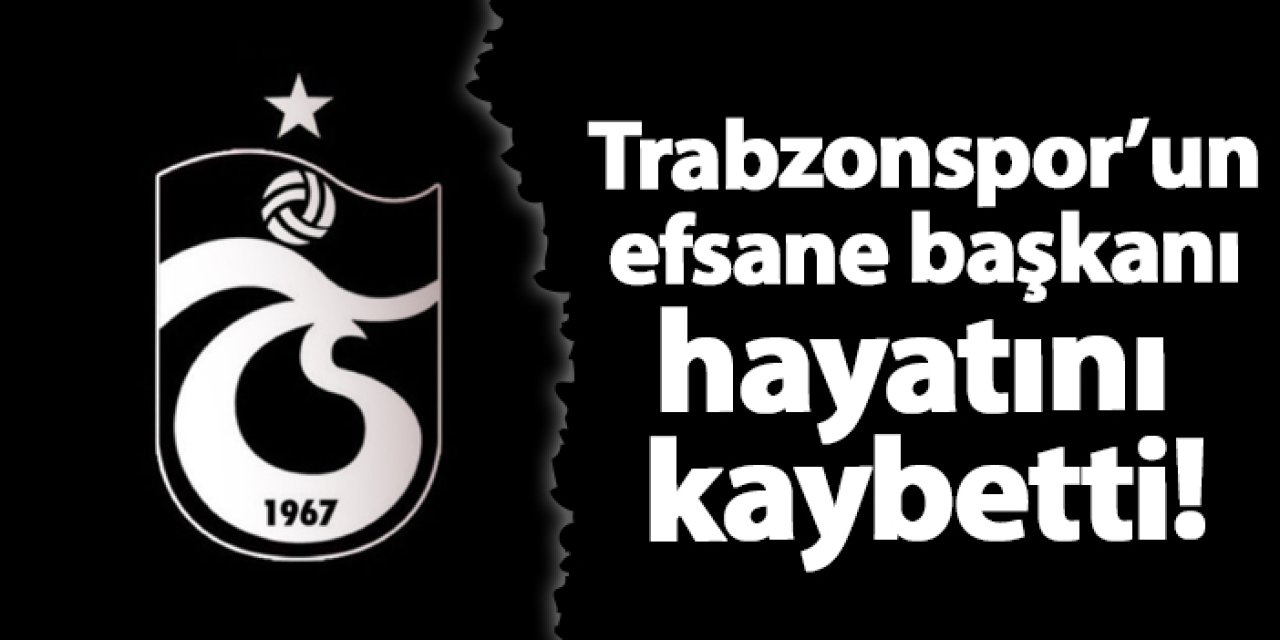 Trabzonspor 'un efsane başkanı hayatını kaybetti!