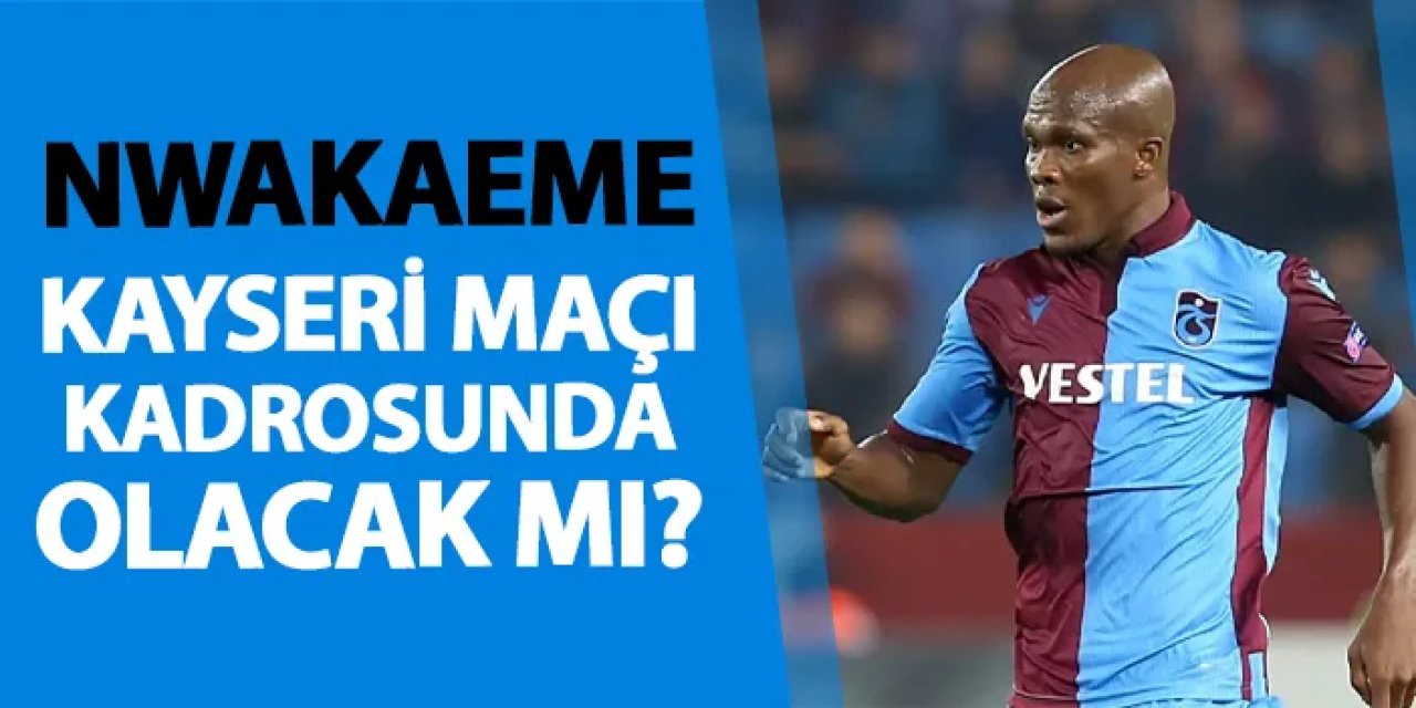 Trabzonspor'da Nwakaeme Kayserispor maçı kadrosunda olacak mı?