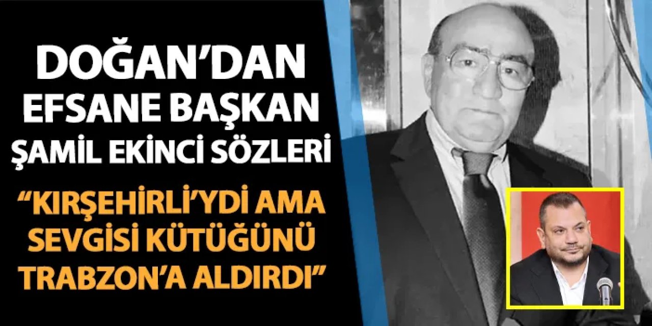 Trabzonspor'da Başkan Doğan'dan Şamil Ekinci sözleri: ""Kırşehirli’ydi ama sevgisi kütüğünü Trabzon'a aldırdı"