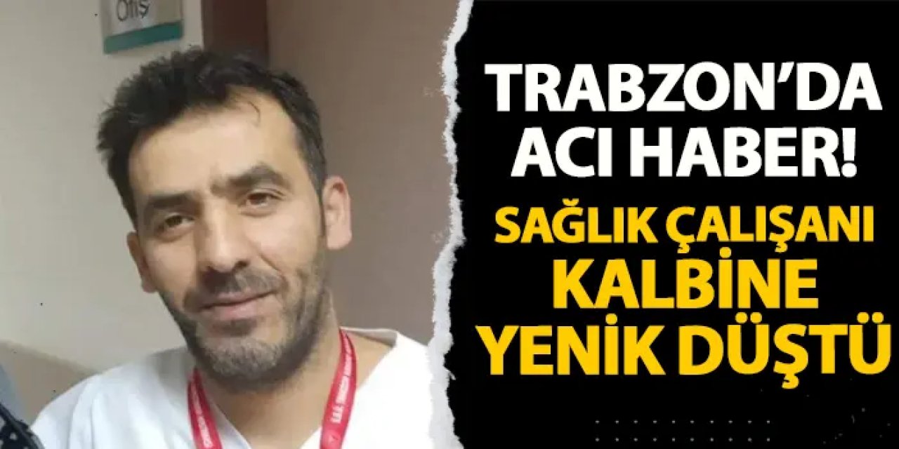 Trabzon'da acı haber! Sağlık çalışanı Serdar Aydın kalbine yenik düştü