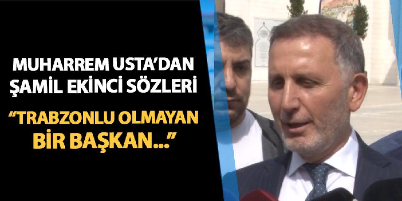 Muharrem Usta'dan Şamil Ekinci sözleri: "Trabzonlu olmayan bir başkan..."