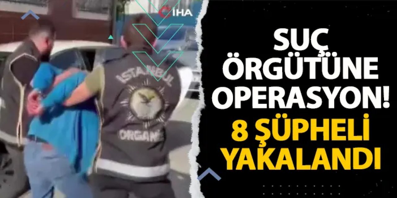 Suç örgütüne operasyon! 8 şüpheli yakalandı