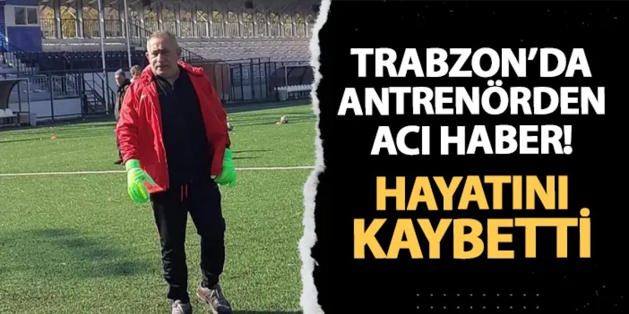 Trabzon'da üzen haber! Antrenör Selim Kum hayatını kaybetti