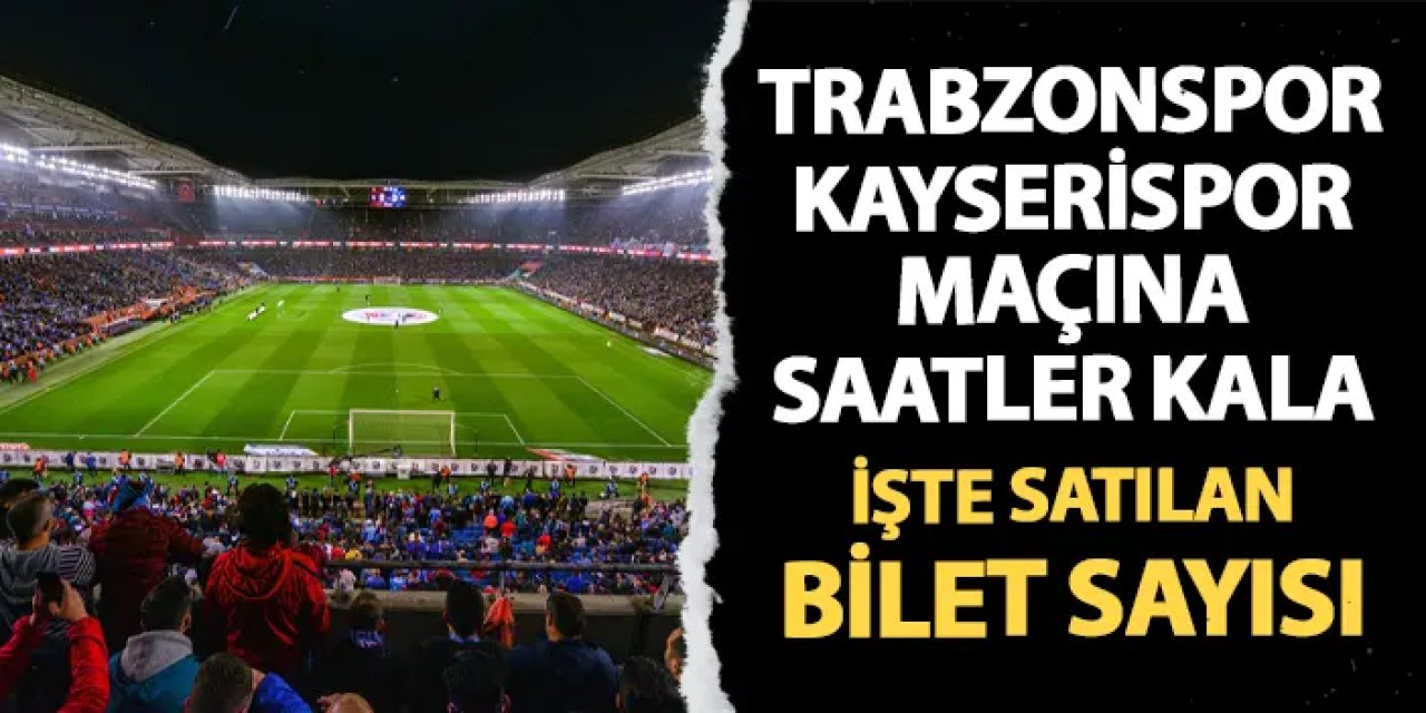 Trabzonspor - Kayserispor maçına saatler kaldı! İşte satılan bilet sayısı