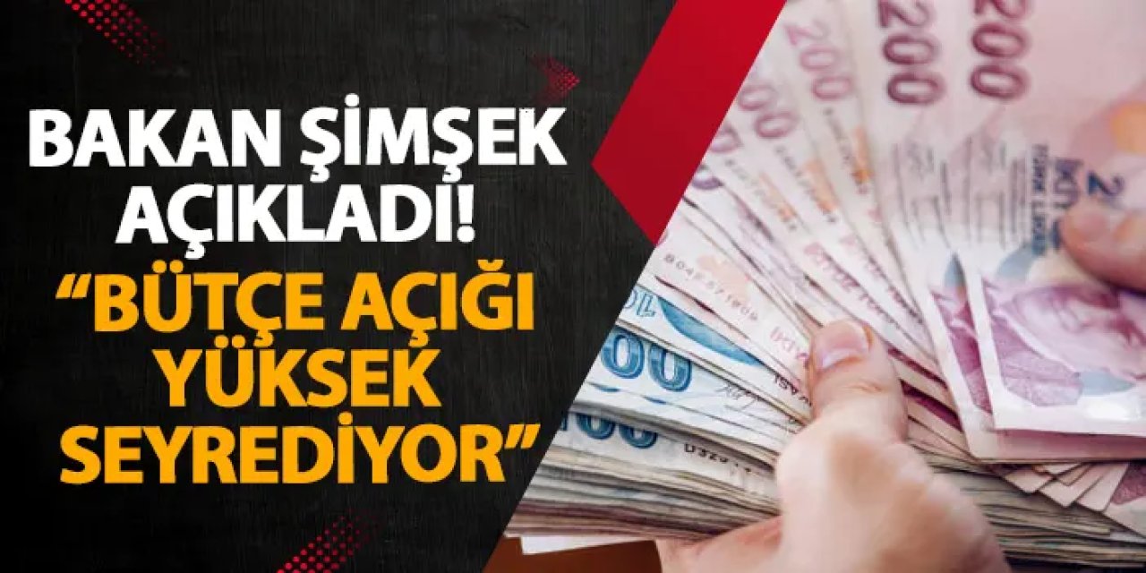 Bakan Şimşek açıkladı! “Bütçe açığı yüksek seyrediyor”