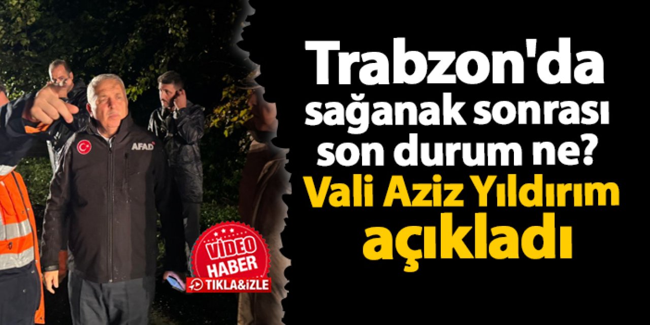 Trabzon'da sağanak sonrası son durum ne? Vali Aziz Yıldırım açıkladı