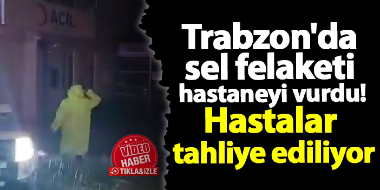 Trabzon'da hastaneyi sel vurdu! Hastalar tahliye edildi