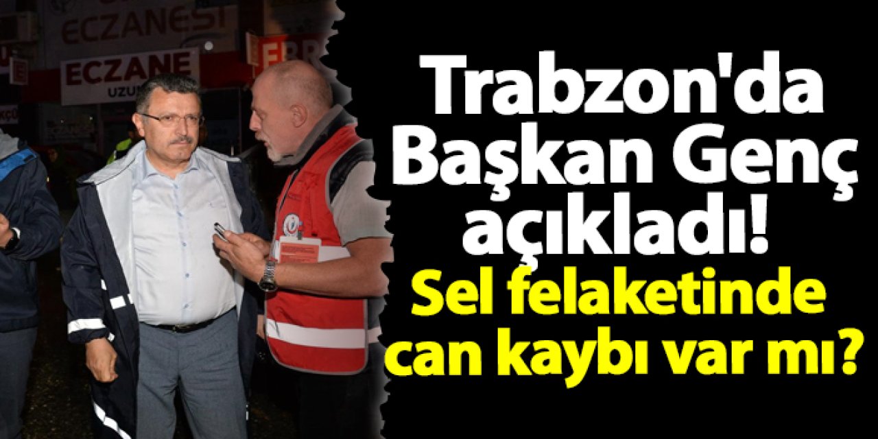 Trabzon'da Başkan Genç açıkladı! Sel felaketinde can kaybı var mı?