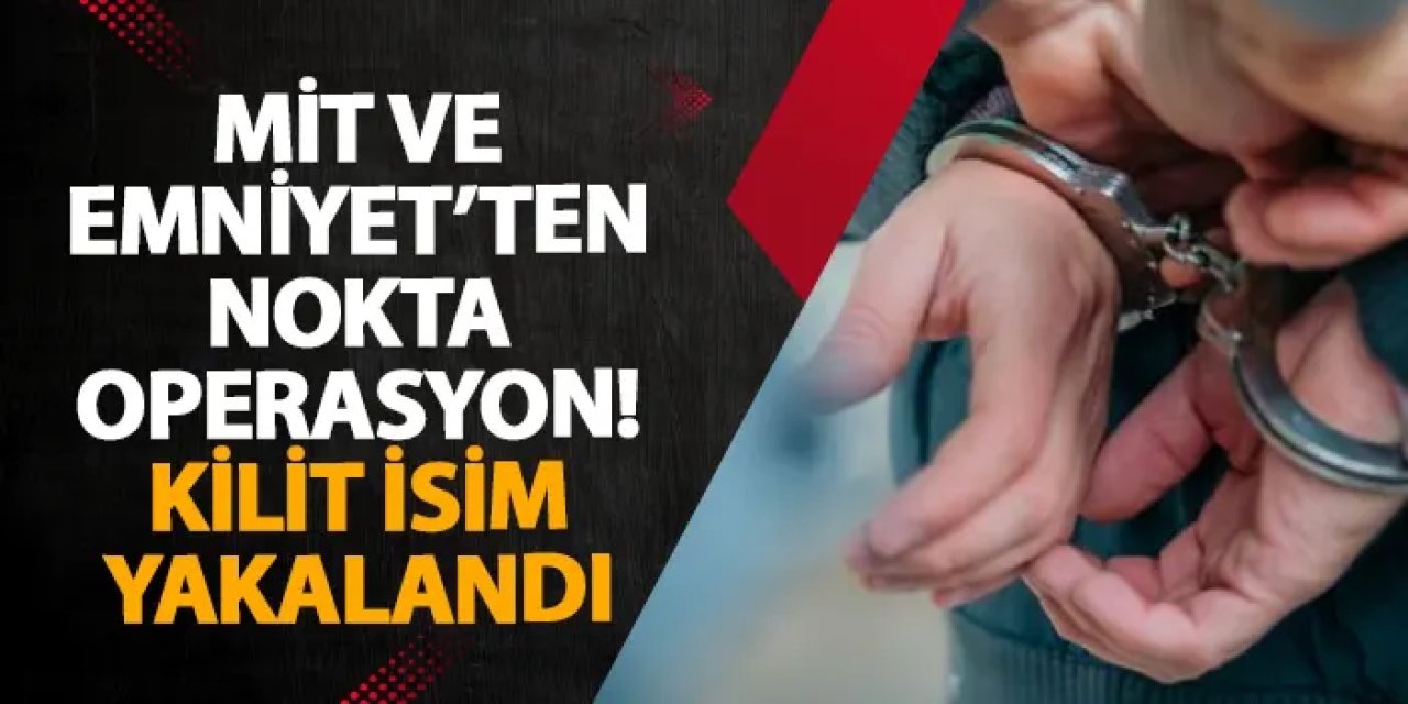 MİT ve Emniyet’ten nokta operasyon! Kilit isim yakalandı