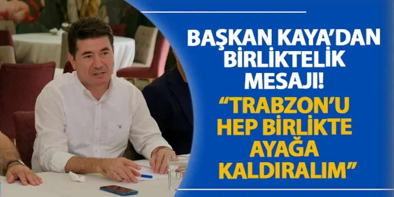 Başkan Kaya’dan birliktelik mesajı! “Trabzon’u hep birlikte ayağa kaldıralım”