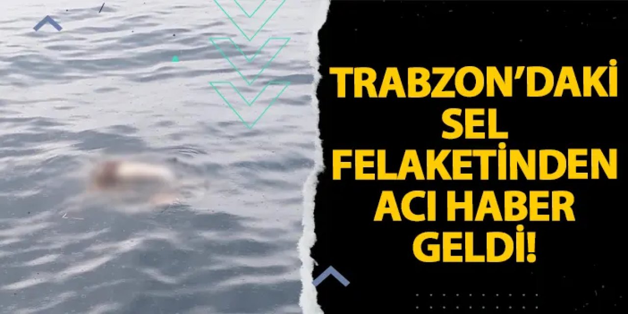 Trabzon’daki sel felaketinden acı haber geldi!