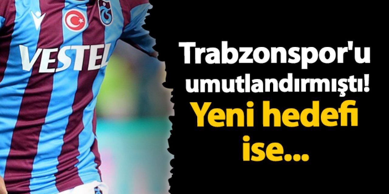 Trabzonspor'u umutlandırmıştı! Yeni hedefi ise...