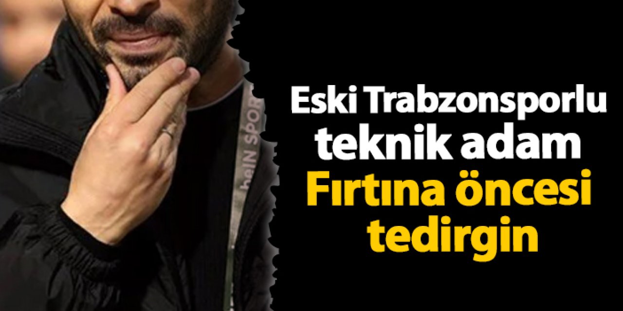 Eski Trabzonsporlu teknik adam Fırtına öncesi tedirgin