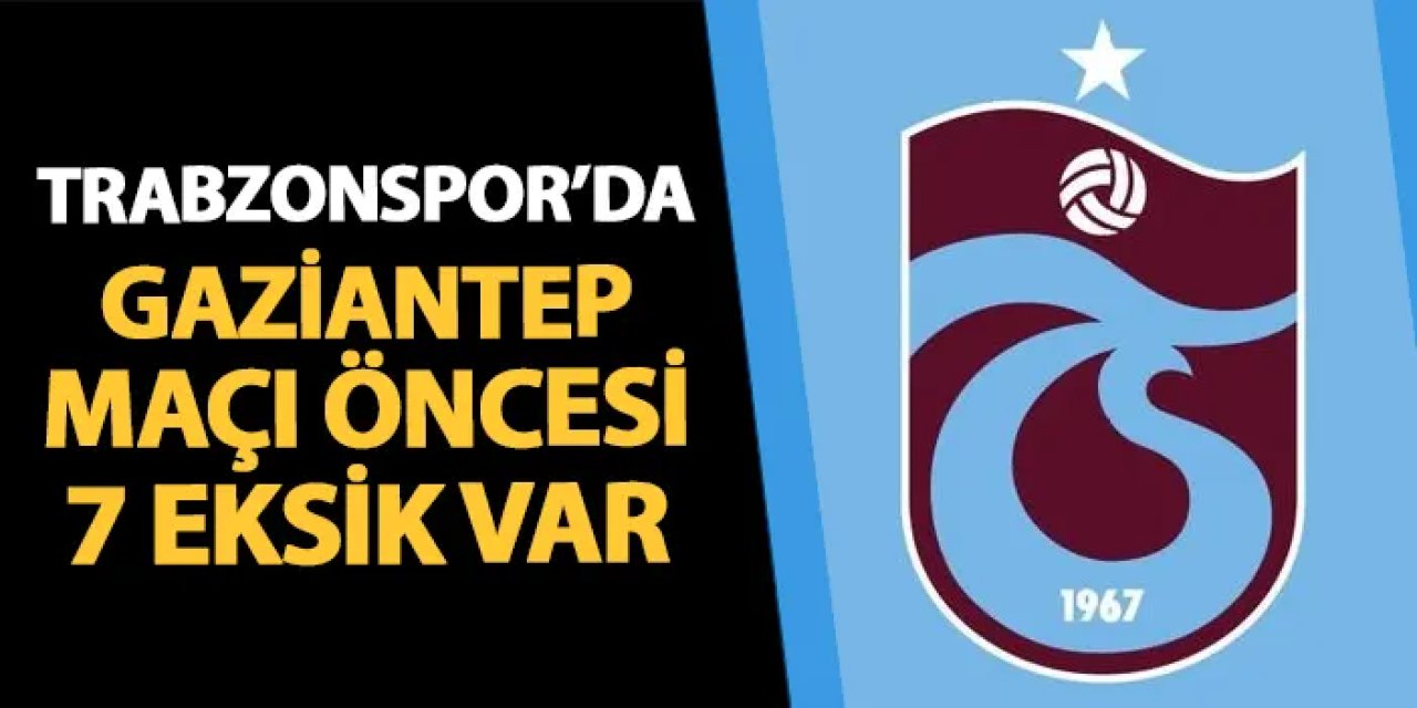 Trabzonspor'da 7 futbolcu Gaziantep FK'ya karşı yok