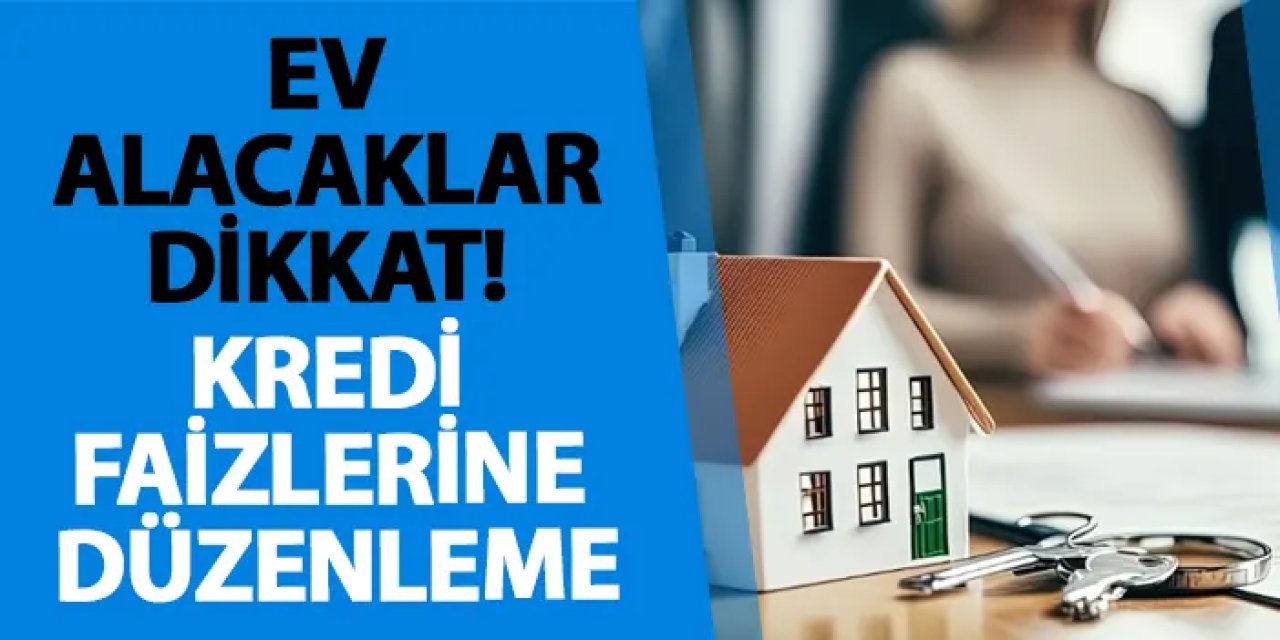 Ev alacaklar dikkat! Kredi faizlerine düzenleme