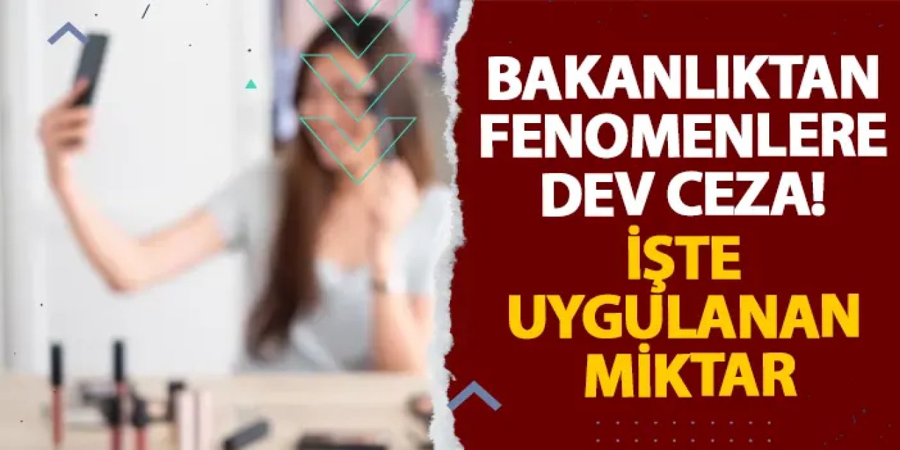 Bakanlıktan fenomenlere dev ceza! İşte uygulanan miktar