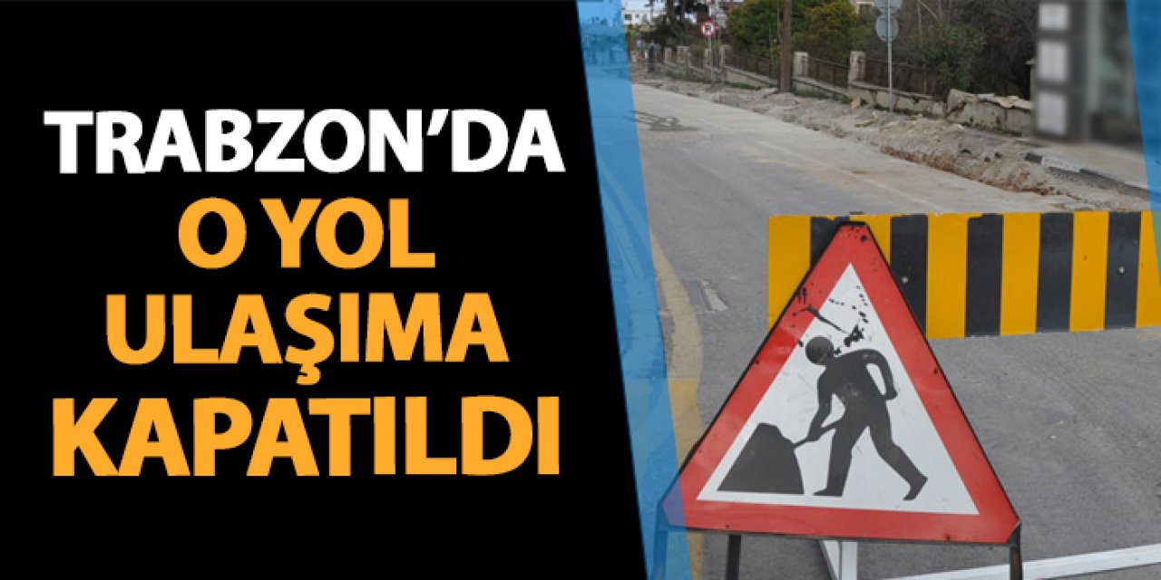 Trabzon'da o yol ulaşıma kapatıldı!