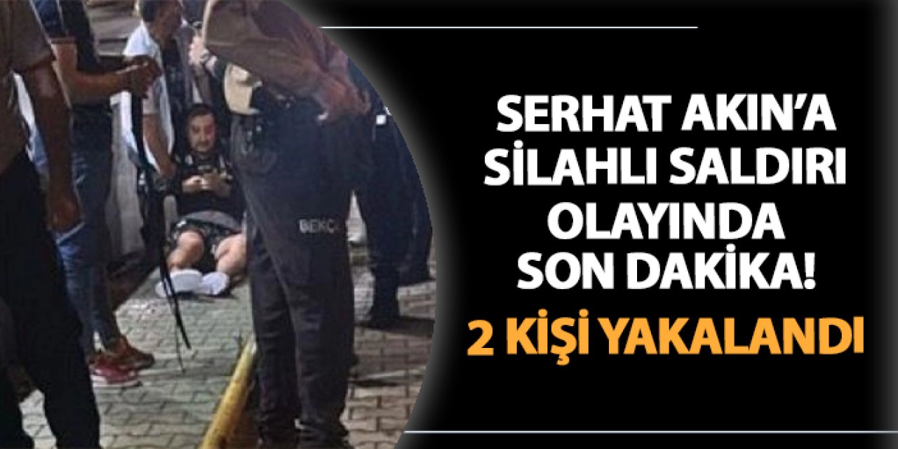 Serhat Akın'a silahlı saldırıda son dakika! 2 şüpheli yakalandı