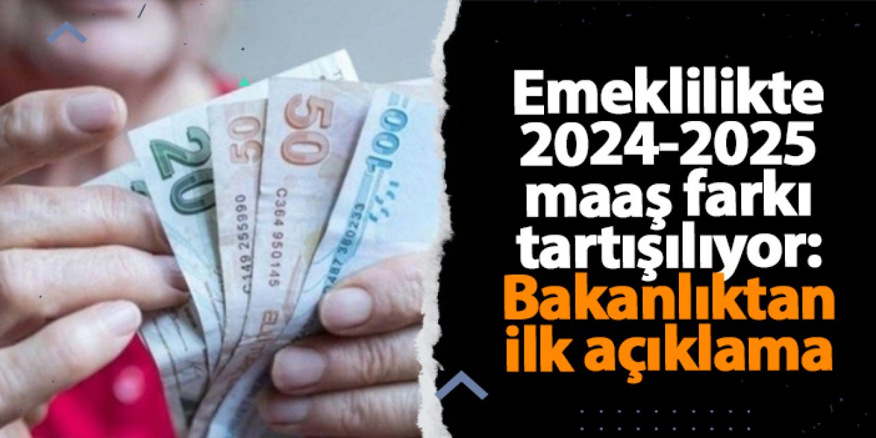 Emeklilikte 2024-2025 maaş farkı tartışılıyor: Bakanlıktan ilk açıklama