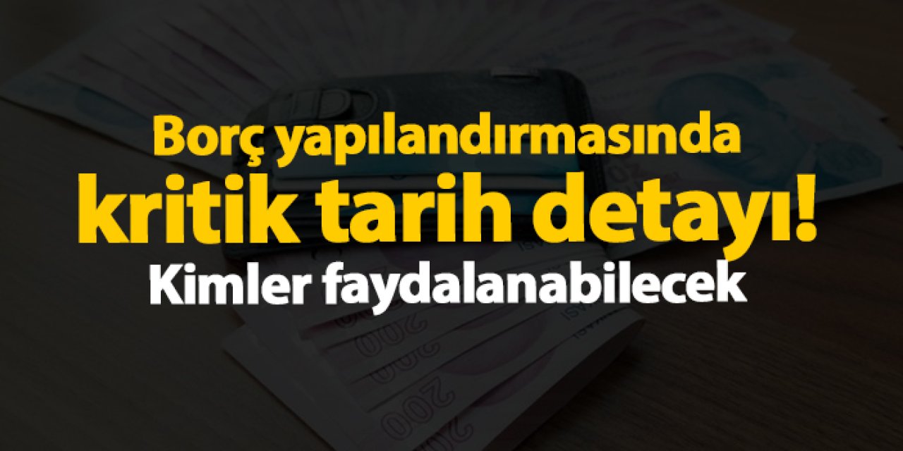 Borç yapılandırmasında kritik tarih detayı! Kimler faydalanabilecek