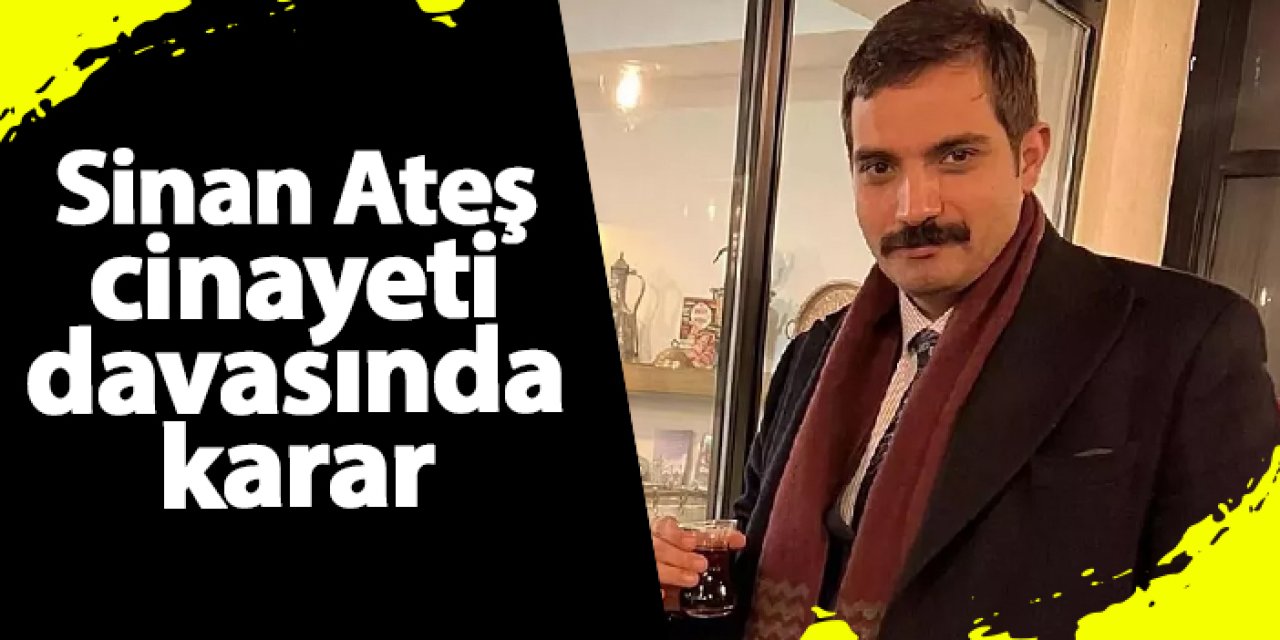 Sinan Ateş davasında karar açıklandı! Ağırlaştırılmış müebbet