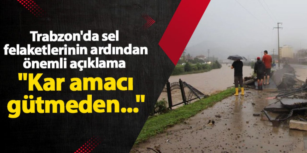 Trabzon'da sel felaketlerinin ardından önemli açıklama "Kar amacı gütmeden..."