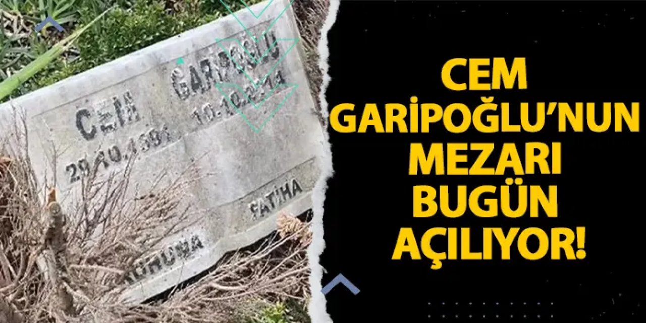 Cem Garipoğlu’nun mezarı bugün açılıyor!