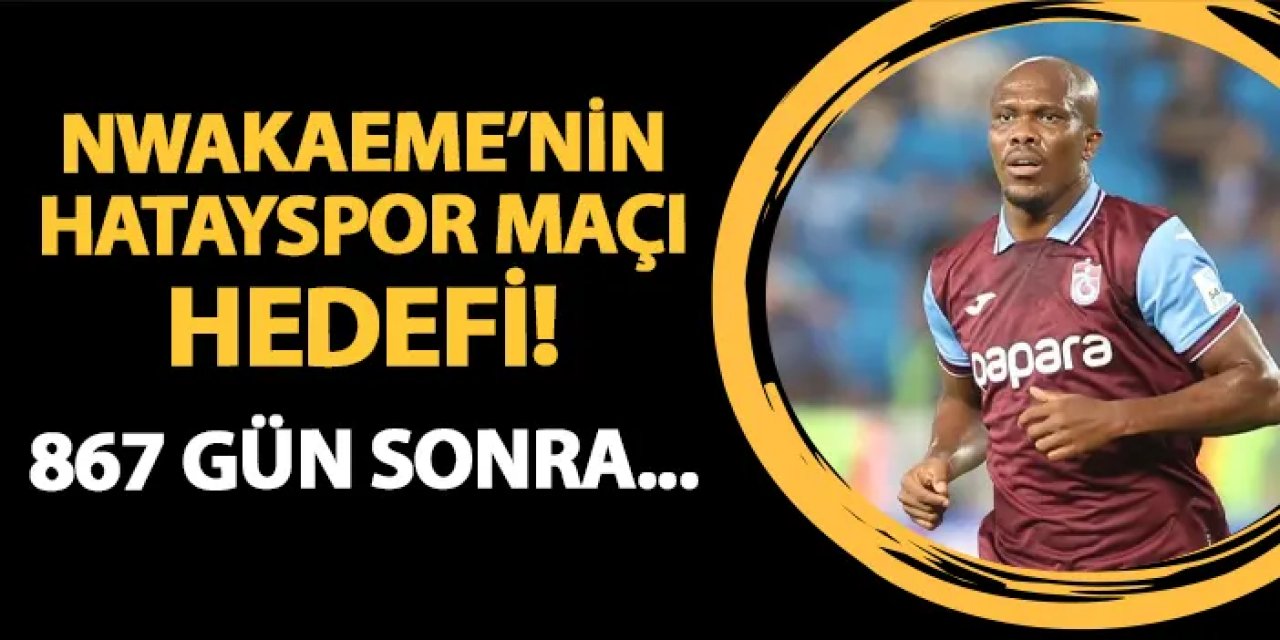 Trabzonspor'da Nwakaeme'nin Hatayspor maçı hedefi! 867 gün sonra...