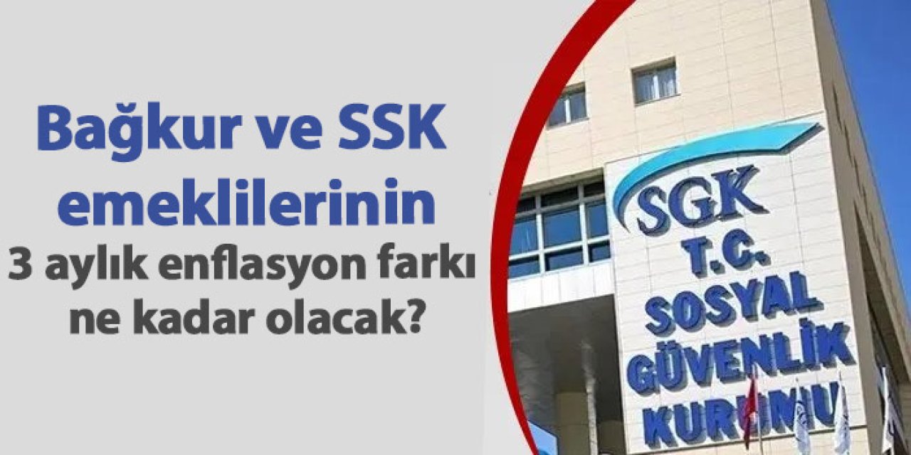 Bağkur ve SSK emeklilerinin 3 aylık enflasyon farkı ne kadar olacak?