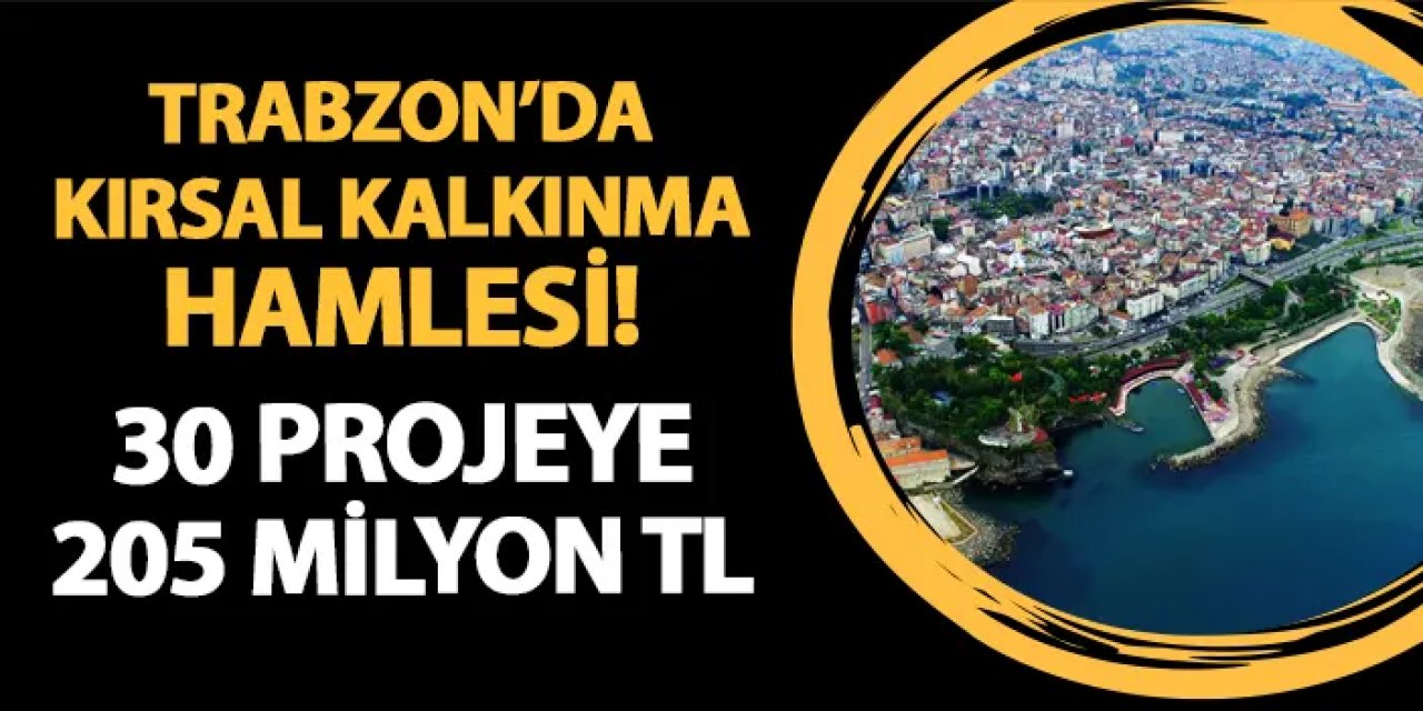 Trabzon'da kırsal kalkınma hamlesi! 30 proje için 205 milyon TL'lik yatırım