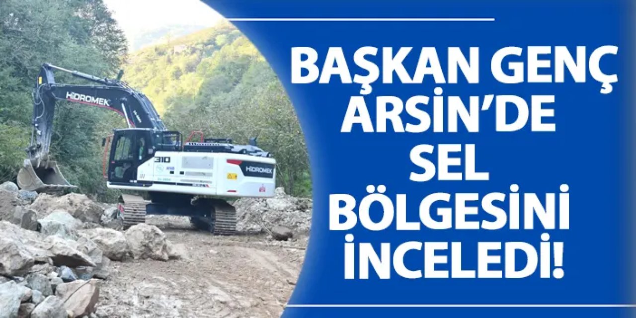 Başkan Genç Arsin’de sel bölgesini inceledi!