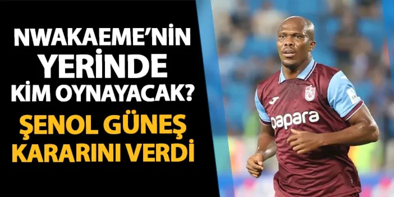 Trabzonspor'da Nwakaeme'nin yerinde kim oynayacak? Güneş kararını verdi