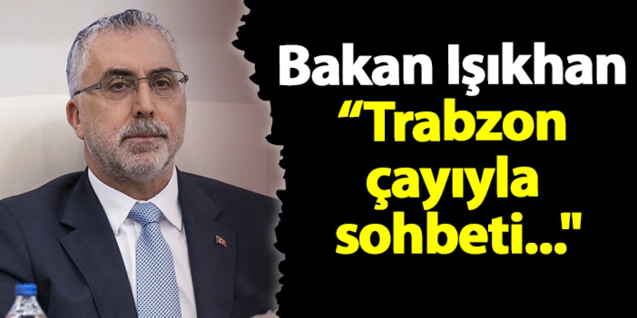 Bakan Işıkhan "Trabzon çayıyla sohbeti..."