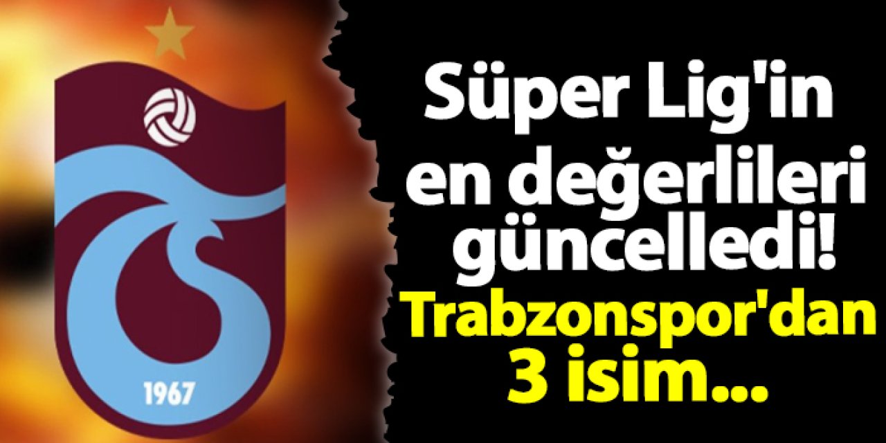 Süper Lig'in en değerlileri güncelledi! Trabzonspor'dan 3 isim...