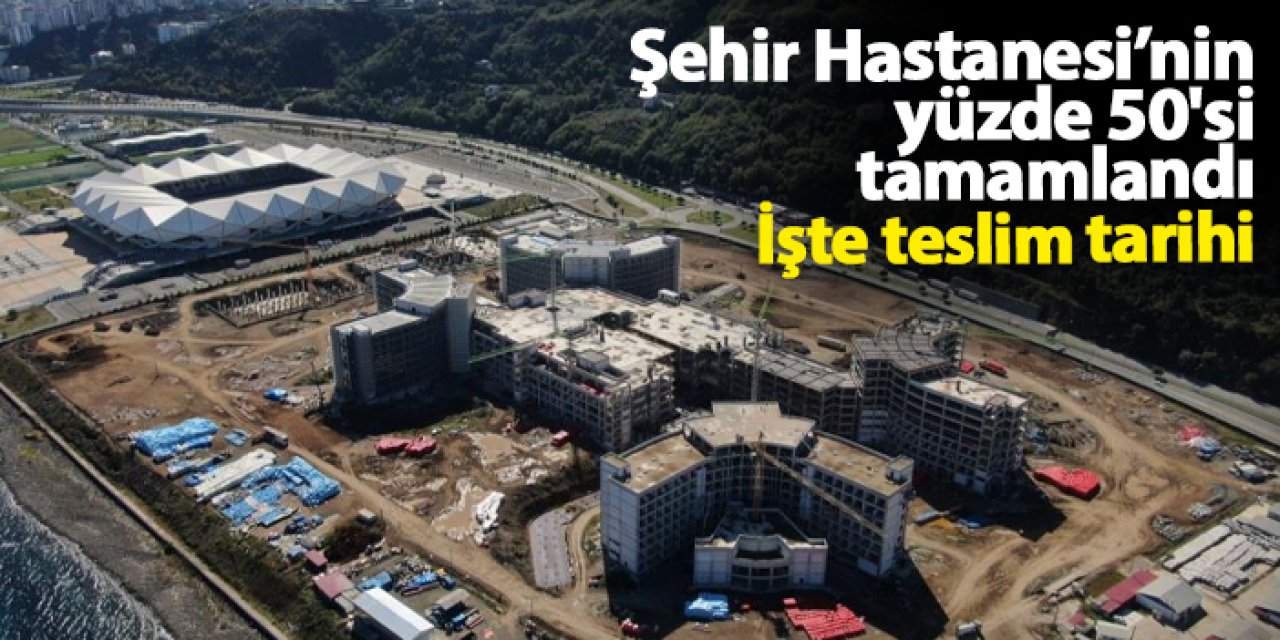 Trabzon Şehir Hastanesi yüzde 50 tamamlandı: 2025'te bitirilecek