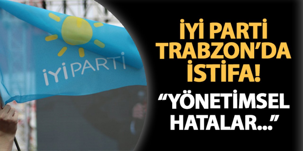 İYİ Parti Trabzon istifa ile sallandı! "Yönetimsel hatalar..."