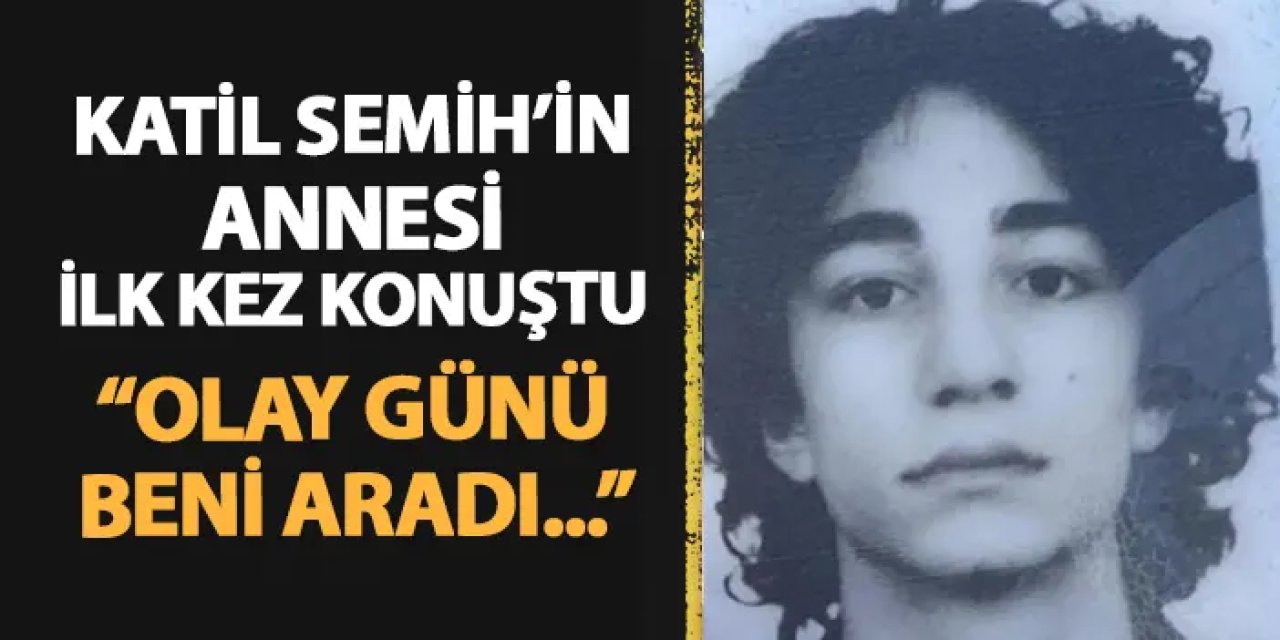 Katil Semih Çelik'in annesi ilk kez konuştu: "Olay günü beni aradı..."