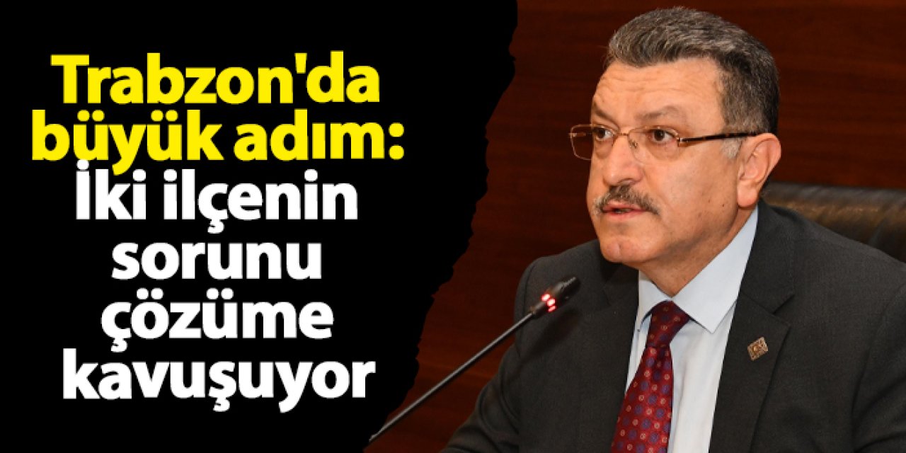 Trabzon'da büyük adım: İki ilçenin sorunu çözüme kavuşuyor