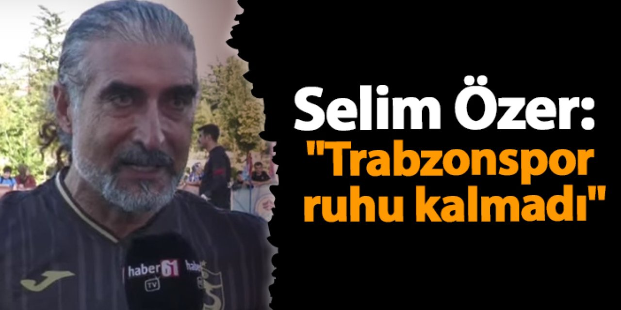 Selim Özer: "Trabzonspor ruhu kalmadı"