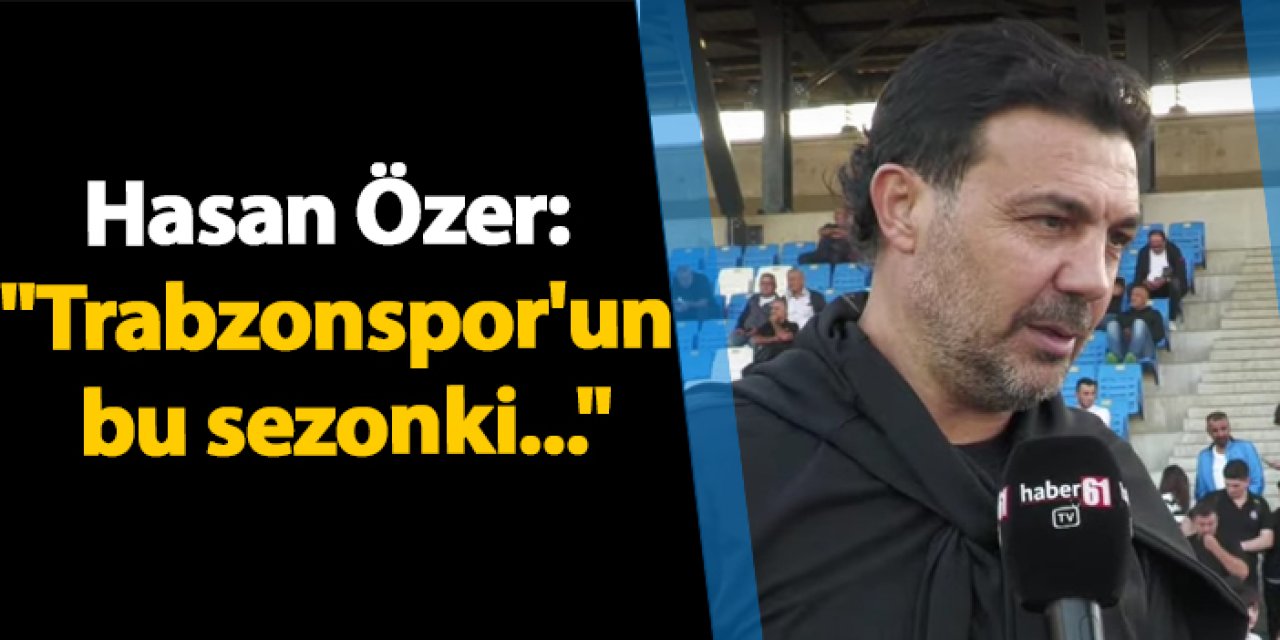 Hasan Özer: "Trabzonspor'un bu sezonki..."