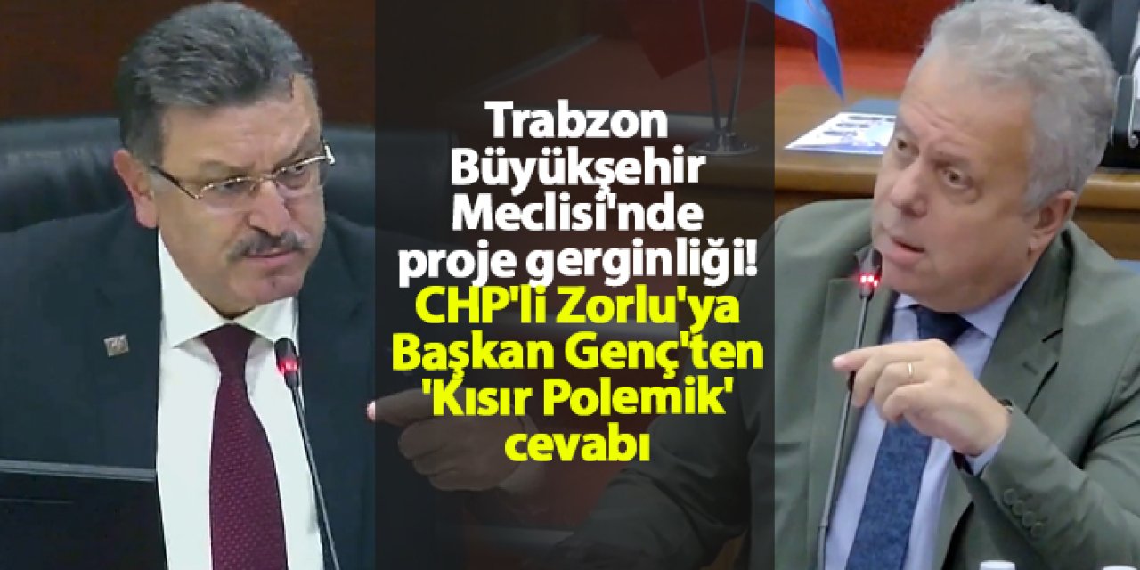 Trabzon Büyükşehir Meclisi'nde proje gerginliği! CHP'li Zorlu'ya Başkan Genç'ten 'Kısır Polemik' cevabı