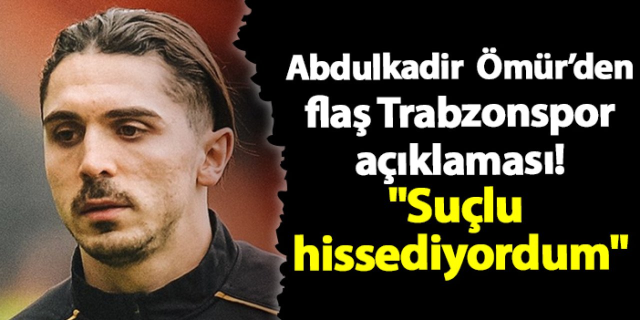 Abdulkadir Ömür'den flaş Trabzonspor sözleri! "Suçlu hissediyordum"