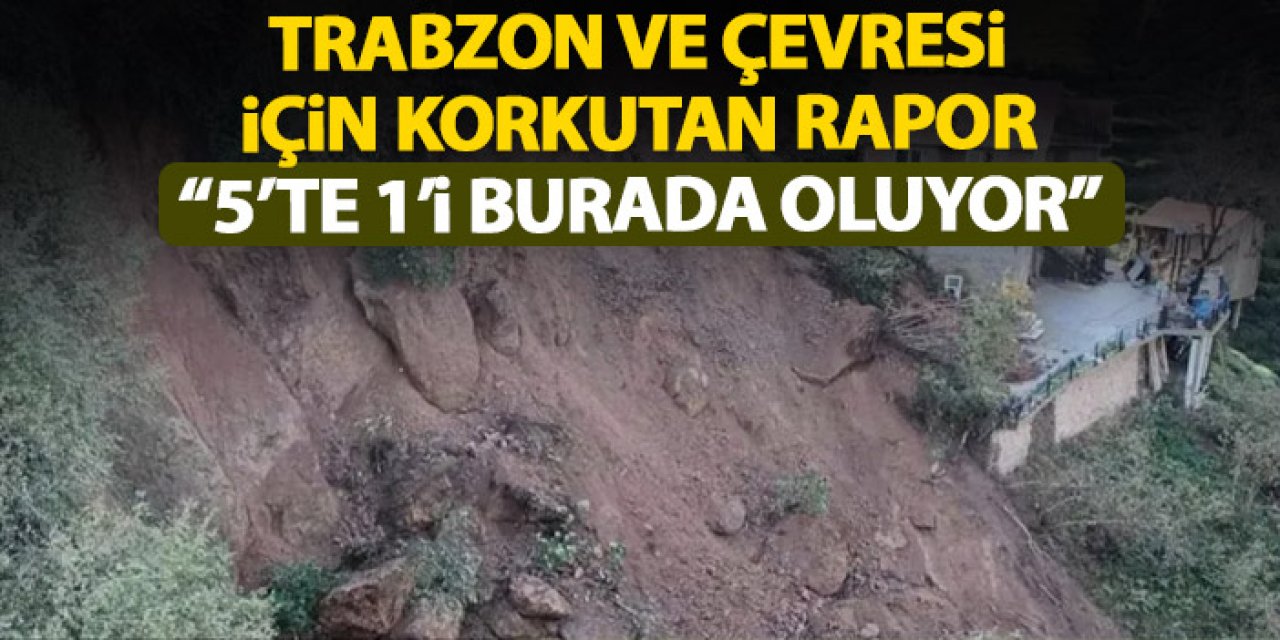 Trabzon ve çevresi için korkutan rapor! 5'te 1'i burada oluyor