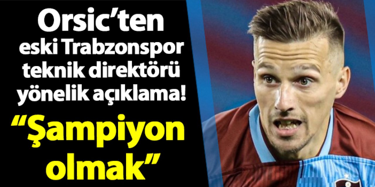 Orsic’ten eski Trabzonspor teknik direktörü yönelik açıklama! “Şampiyon olmak..."