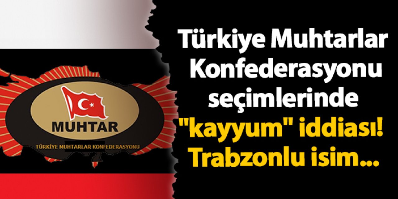 Türkiye Muhtarlar Konfederasyonu seçimlerinde "kayyum" iddiası! Trabzonlu isim...