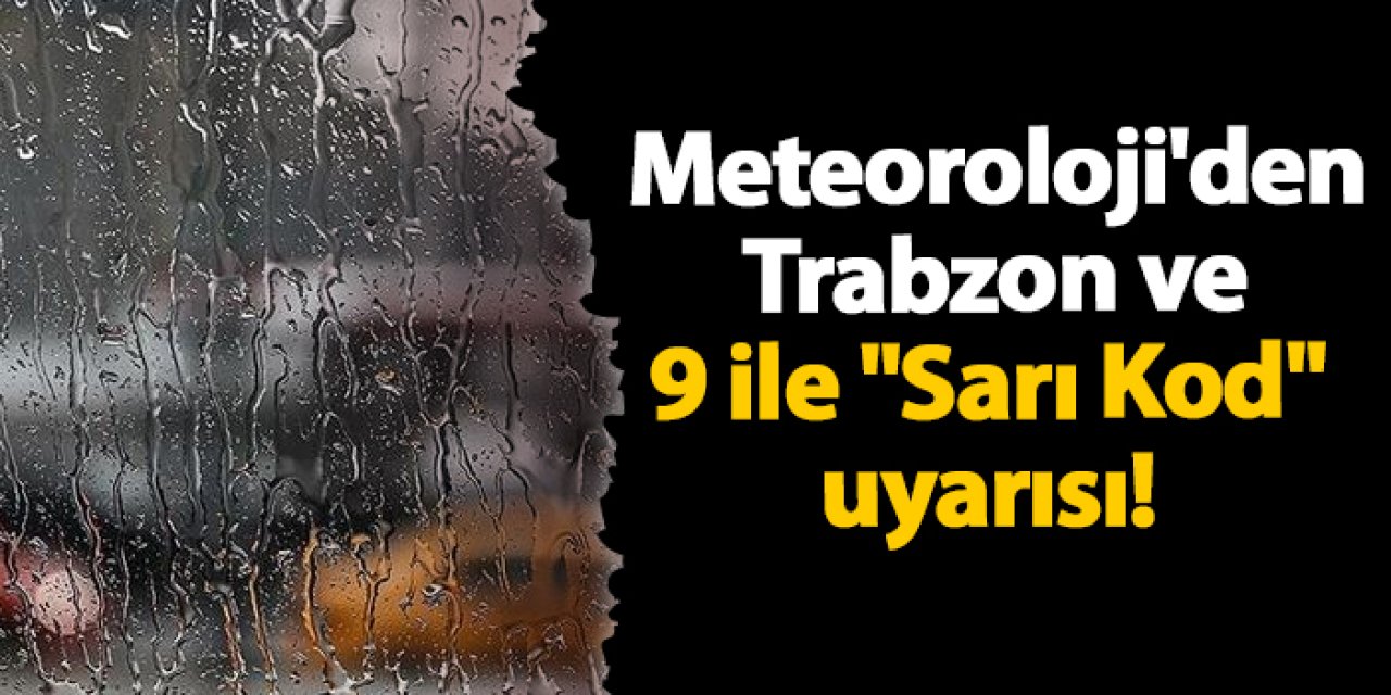 Meteoroloji'den Trabzon ve 9 ile "Sarı Kod" uyarısı!