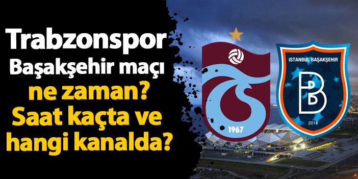 Trabzonspor - Başakşehir Maçı Ne Zaman? Saat Kaçta ve Hangi Kanalda?