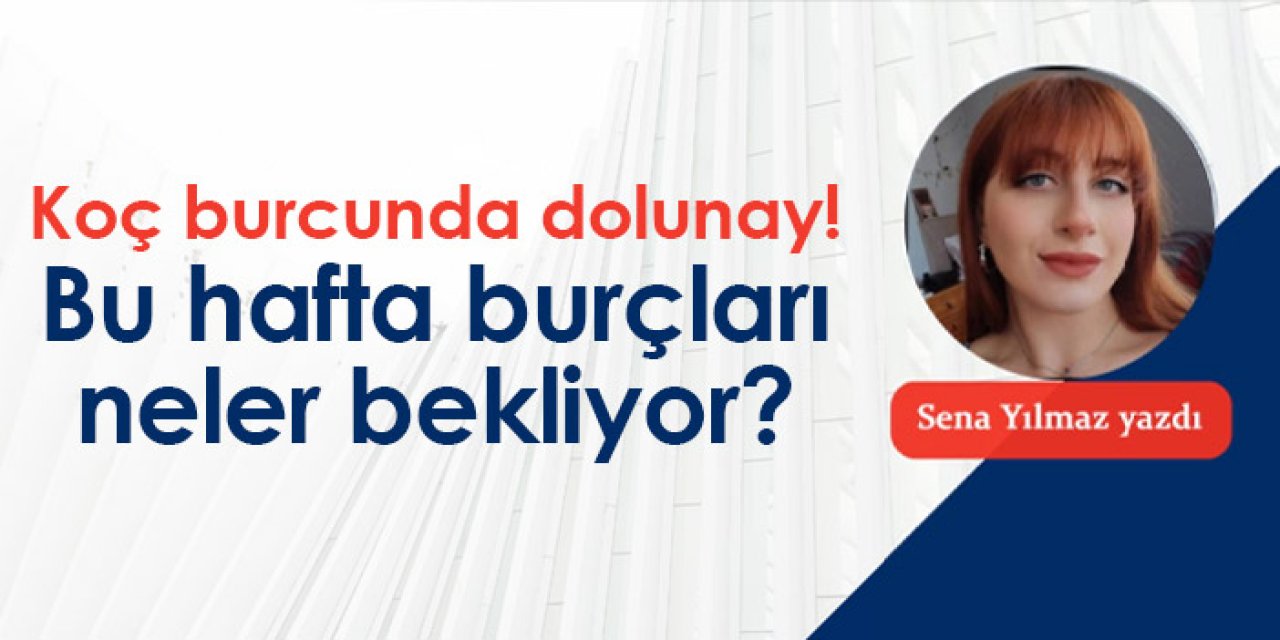 Koç burcunda dolunay! Bu hafta burçları neler bekliyor?