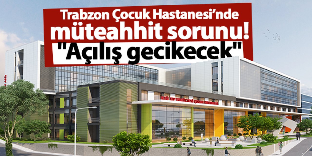 Trabzon Çocuk Hastanesi’nde müteahhit sorunu! "Açılış gecikecek"