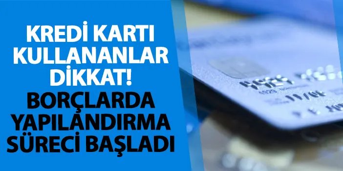 Kredi kartı kullananlar dikkat! Borçlarda yapılandırma süreci başladı